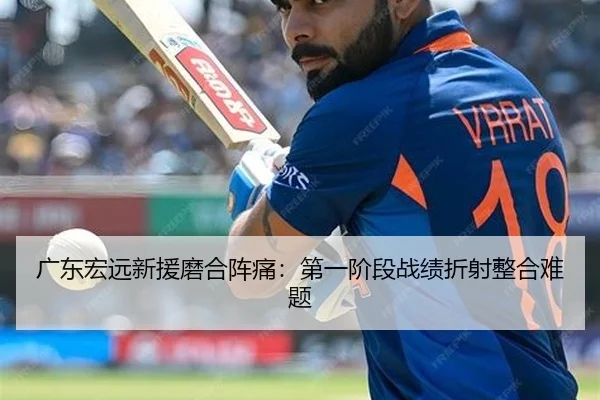 广东宏远新援磨合阵痛：第一阶段战绩折射整合难题